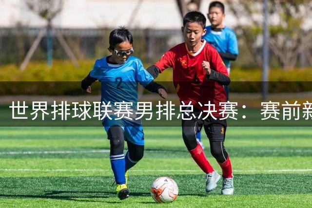 世界排球联赛男排总决赛：赛前新闻发布会在浙江宁波举行-国际在线