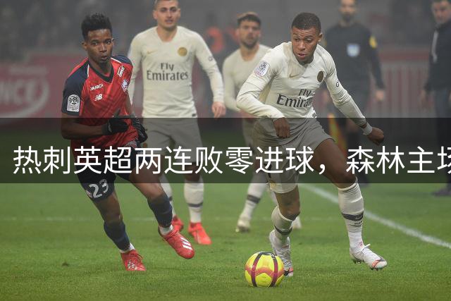 热刺英超两连败零进球，森林主场将迎关键对决
