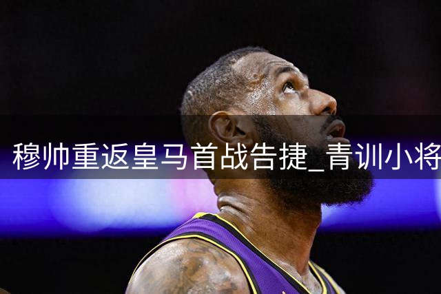 穆帅重返皇马首战告捷 青训小将点射破门助队取胜