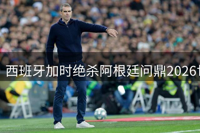 西班牙加时绝杀阿根廷问鼎2026世界杯 创足坛三项新纪元