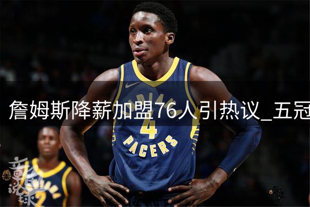 詹姆斯降薪加盟76人引热议 五冠梦想成关键抉择