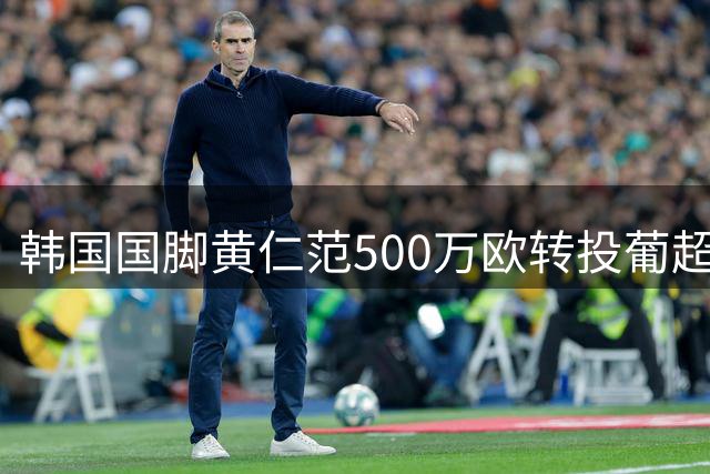 韩国国脚黄仁范500万欧转投葡超豪门 波尔图中场再添强援