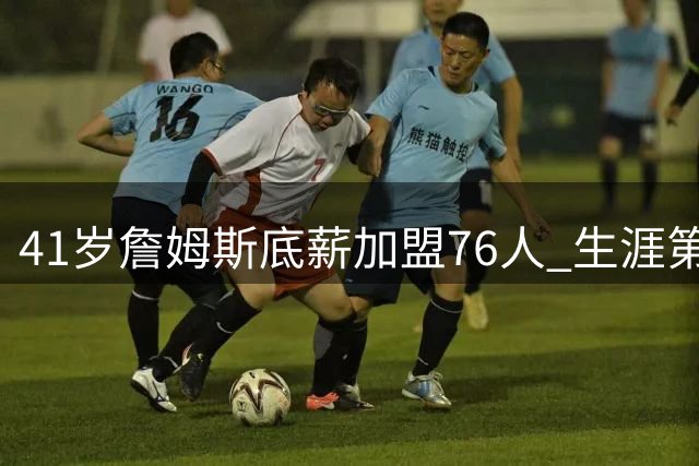 41岁詹姆斯底薪加盟76人 生涯第四次转会只为终极争冠