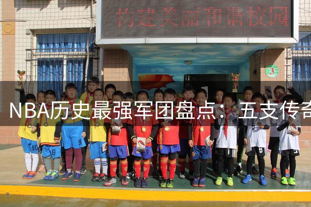 NBA历史最强军团盘点：五支传奇球队书写王朝辉煌